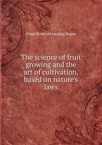 The science of fruit growing and the art of cultivation, based on nature's laws