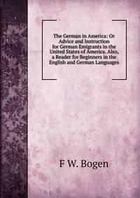 The German in America: Or Advice and Instruction for German Emigrants in the United States of America. Also, a Reader for Beginners in the English and German Languages