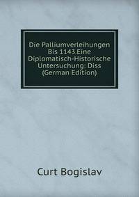 Die Palliumverleihungen Bis 1143.Eine Diplomatisch-Historische Untersuchung: Diss (German Edition)