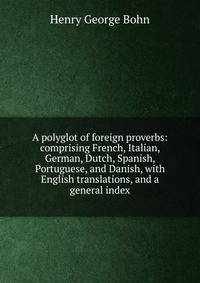 A polyglot of foreign proverbs: comprising French, Italian, German, Dutch, Spanish, Portuguese, and Danish, with English translations, and a general index