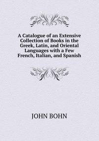 A Catalogue of an Extensive Collection of Books in the Greek, Latin, and Oriental Languages with a Few French, Italian, and Spanish