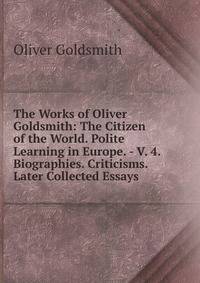 The Works of Oliver Goldsmith: The Citizen of the World. Polite Learning in Europe. - V. 4. Biographies. Criticisms. Later Collected Essays