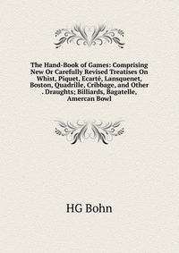 The Hand-Book of Games: Comprising New Or Carefully Revised Treatises On Whist, Piquet, Ecarte, Lansquenet, Boston, Quadrille, Cribbage, and Other . Draughts; Billiards, Bagatelle, Amercan Bowl
