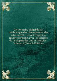 Dictionnaire alphab?tico-m?thodique des c?r?monies et des rites sacr?s: . le tout d'apr?s la liturgie romaine, avec les vari?t?s de la plupart des autres liturgies . Volume 2 (French Edition)