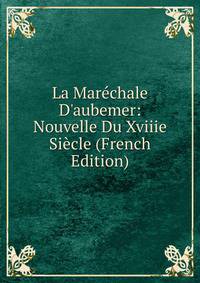 La Mar?chale D'aubemer: Nouvelle Du Xviiie Si?cle (French Edition)