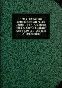 Notes Critical And Explanatory On Paul's Epistle To The Galatians For The Use Of Students And Pastors: Greek Text Of Tischendorf