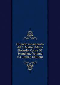 Orlando innamorato del S. Matteo Maria Boiardo, Conte Di Scandiano Volume v.2 (Italian Edition)