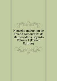 Nouvelle traduction de Roland l'amoureux, de Matheo Maria Boyardo Volume 1 (French Edition)