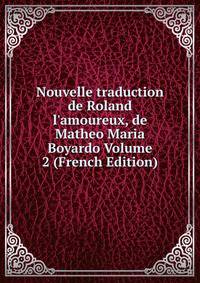 Nouvelle traduction de Roland l'amoureux, de Matheo Maria Boyardo Volume 2 (French Edition)