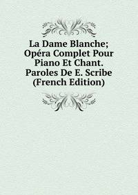 La Dame Blanche; Opera Complet Pour Piano Et Chant. Paroles De E. Scribe (French Edition)