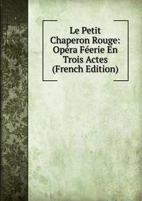 Le Petit Chaperon Rouge: Opera Feerie En Trois Actes (French Edition)