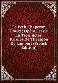 Le Petit Chaperon Rouge; Opera Feerie En Trois Actes. Paroles De Theaulon De Lambert (French Edition)