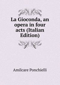 La Gioconda, an opera in four acts (Italian Edition)