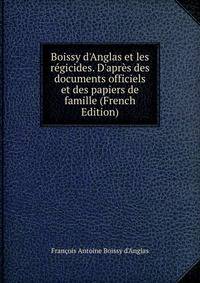 Boissy d'Anglas et les r?gicides. D'apr?s des documents officiels et des papiers de famille (French Edition)