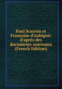 Paul Scarron et Fran?oise d'Aubign?: d'apr?s des documents nouveaux (French Edition)