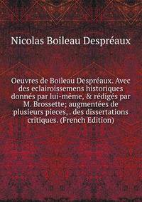 Oeuvres de Boileau Despr?aux. Avec des eclairoissemens historiques donn?s par lui-m?me, &amp; r?dig?s par M. Brossette; augment?es de plusieurs pieces, . des dissertations critiques. (French Edition)