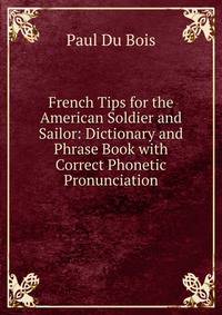 French Tips for the American Soldier and Sailor: Dictionary and Phrase Book with Correct Phonetic Pronunciation