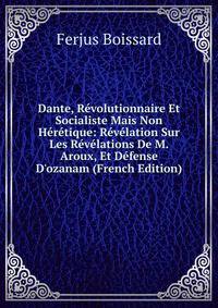 Dante, R?volutionnaire Et Socialiste Mais Non H?r?tique: R?v?lation Sur Les R?v?lations De M. Aroux, Et D?fense D'ozanam (French Edition)