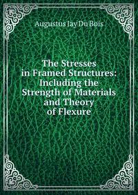The Stresses in Framed Structures: Including the Strength of Materials and Theory of Flexure