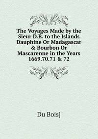 The Voyages Made by the Sieur D.B. to the Islands Dauphine Or Madagascar &amp; Bourbon Or Mascarenne in the Years 1669.70.71 &amp; 72