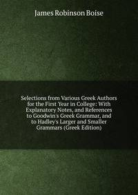 Selections from Various Greek Authors for the First Year in College: With Explanatory Notes, and References to Goodwin's Greek Grammar, and to Hadley's Larger and Smaller Grammars (Greek Edition)
