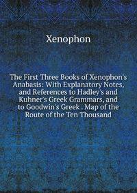 The First Three Books of Xenophon's Anabasis: With Explanatory Notes, and References to Hadley's and Kuhner's Greek Grammars, and to Goodwin's Greek . Map of the Route of the Ten Thousand