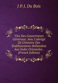 Vies Des Gouverneurs G?n?raux: Avec L'abr?g? De L'histoire Des Etablissemens Hollandois Aux Indes Orientales . (French Edition)
