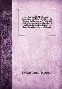 Les Oeuvres De Mr. Dancourt, Contenant Les Nouvelles Pieces De Theatre Qui Se Jouent A Paris: Les Folies Amoureuses. Le Chevalier A La Mode. Le Moulin . Tuteur. La Feste De Village (French Edition)