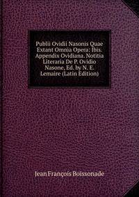 Publii Ovidii Nasonis Quae Extant Omnia Opera: Ibis. Appendix Ovidiana. Notitia Literaria De P. Ovidio Nasone, Ed. by N. E. Lemaire (Latin Edition)