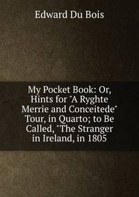 My Pocket Book: Or, Hints for "A Ryghte Merrie and Conceitede" Tour, in Quarto; to Be Called, "The Stranger in Ireland, in 1805