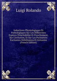 Inductions Physiologiques Et Pathologiques Sur Les Differentes Esp?ces D'excitabilit? Et D'excitement, Sur L'irritation, Et Sur Les Puissances Excitantes D?bilitantes Et Irritantes (French Edition)