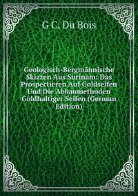 Geologisch-Bergmannische Skizzen Aus Surinam: Das Prospectieren Auf Goldseifen Und Die Abbaumethoden Goldhaltiger Seifen (German Edition)