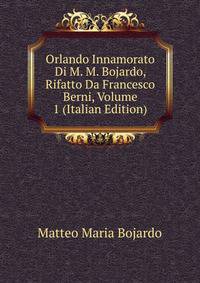 Orlando Innamorato Di M. M. Bojardo, Rifatto Da Francesco Berni, Volume 1 (Italian Edition)