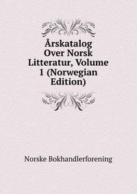 Arskatalog Over Norsk Litteratur, Volume 1 (Norwegian Edition)
