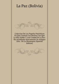 Coleccion De Los Papeles Patrioticos En Que Constan Los Hechos Con Que La Muy Noble Y Leal Ciudad De La Paz: Ha Acreditado Nuevamente Su Antiguo Zelo . De La Monarquia (Spanish Edition)
