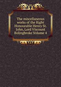 The miscellaneous works of the Right Honourable Henry St. John, Lord Viscount Bolingbroke Volume 4