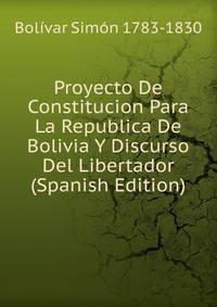 Proyecto De Constitucion Para La Republica De Bolivia Y Discurso Del Libertador (Spanish Edition)