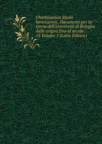 Chartularium Studii bononiensis. Documenti per la storia dell'Universit? di Bologna dalle origini fino al secolo 15 Volume 1 (Latin Edition)