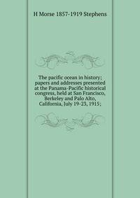 The pacific ocean in history; papers and addresses presented at the Panama-Pacific historical congress, held at San Francisco, Berkeley and Palo Alto, California, July 19-23, 1915;