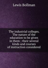 The industrial colleges. The nature of the education to be given in them ; their several kinds and courses of instruction considered