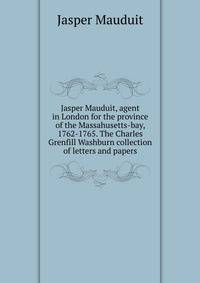 Jasper Mauduit, agent in London for the province of the Massahusetts-bay, 1762-1765. The Charles Grenfill Washburn collection of letters and papers
