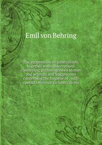 The suppression of tuberculosis, together with Observations concerning phthisiogenesis in man and animals and Suggestions concerning the hygiene of . with special reference to tuberculosis