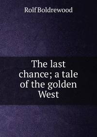 The last chance; a tale of the golden West