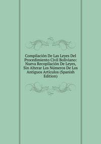 Compilacion De Las Leyes Del Procedimiento Civil Boliviano: Nueva Recopilacion De Leyes, Sin Alterar Los Numeros De Los Antiguos Articulos (Spanish Edition)