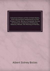 Industrial History of the United States, from the Earliest Settlements to the Present Time: Being a Complete Survey of American Industries, Embracing . Tobacco, Wheat; the Raising of Horses,