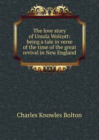 The love story of Ursula Wolcott: being a tale in verse of the time of the great revival in New England