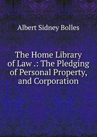 The Home Library of Law .: The Pledging of Personal Property, and Corporation