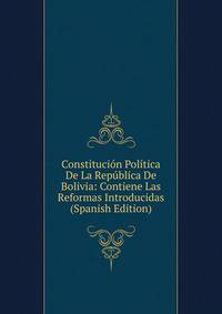 Constitucion Politica De La Republica De Bolivia: Contiene Las Reformas Introducidas (Spanish Edition)