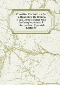 Constitucion Politica De La Republica De Bolivia Y Las Disposiciones Que La Complementan E Interpretan . (Spanish Edition)