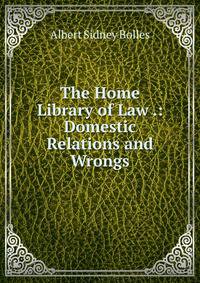 The Home Library of Law .: Domestic Relations and Wrongs